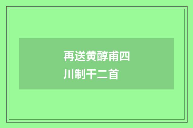 再送黄醇甫四川制干二首