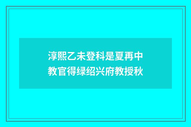 淳熙乙未登科是夏再中教官得绿绍兴府教授秋