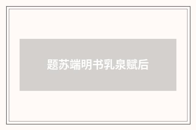 题苏端明书乳泉赋后