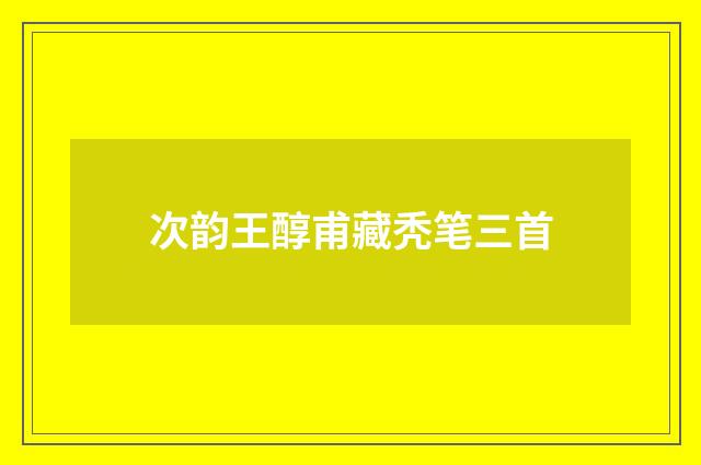 次韵王醇甫藏秃笔三首