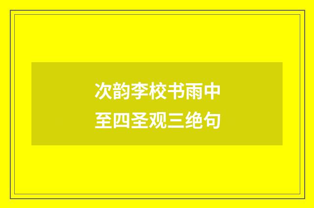 次韵李校书雨中至四圣观三绝句