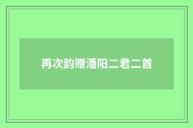 再次韵赠潘阳二君二首