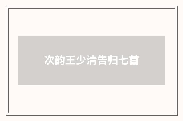 次韵王少清告归七首