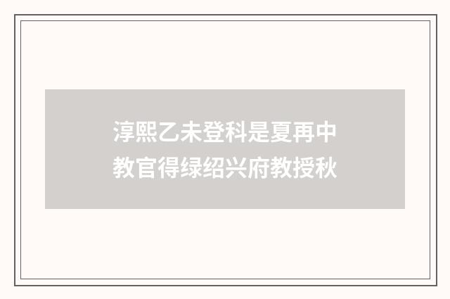 淳熙乙未登科是夏再中教官得绿绍兴府教授秋