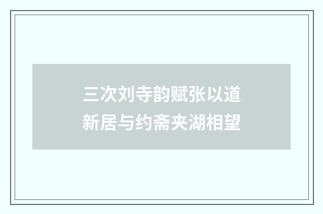 三次刘寺韵赋张以道新居与约斋夹湖相望