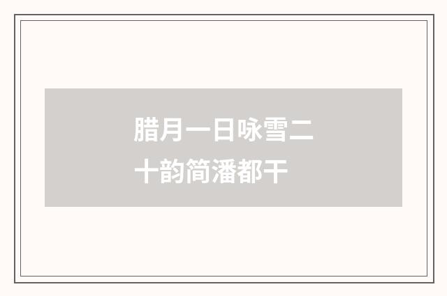 腊月一日咏雪二十韵简潘都干