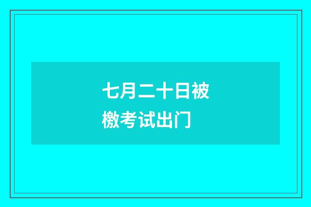 七月二十日被檄考试出门
