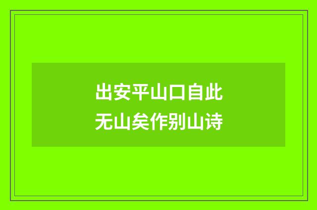 出安平山口自此无山矣作别山诗