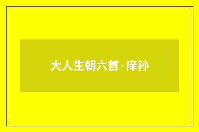 大人生朝六首·庠孙