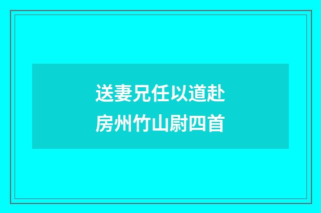 送妻兄任以道赴房州竹山尉四首
