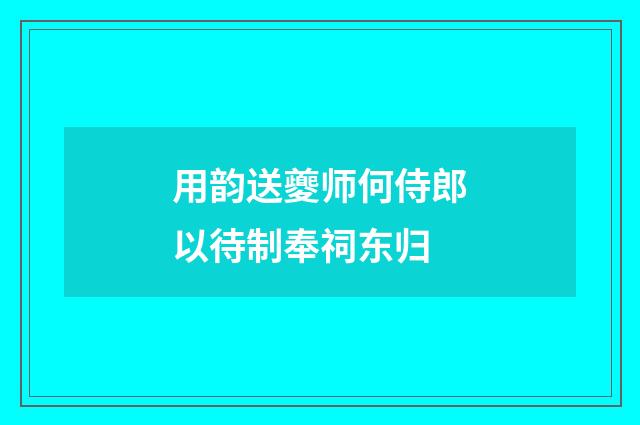 用韵送夔师何侍郎以待制奉祠东归