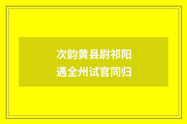 次韵黄县尉祁阳遇全州试官同归