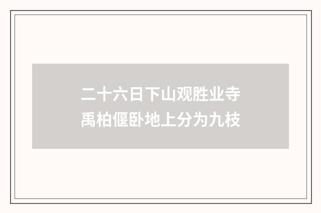 二十六日下山观胜业寺禹柏偃卧地上分为九枝