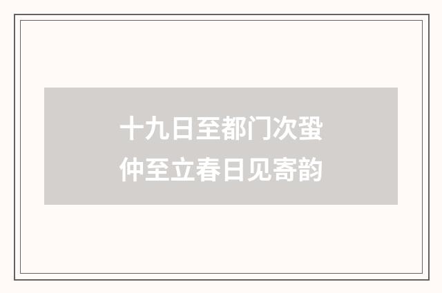 十九日至都门次蛩仲至立春日见寄韵