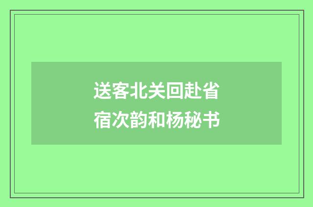 送客北关回赴省宿次韵和杨秘书