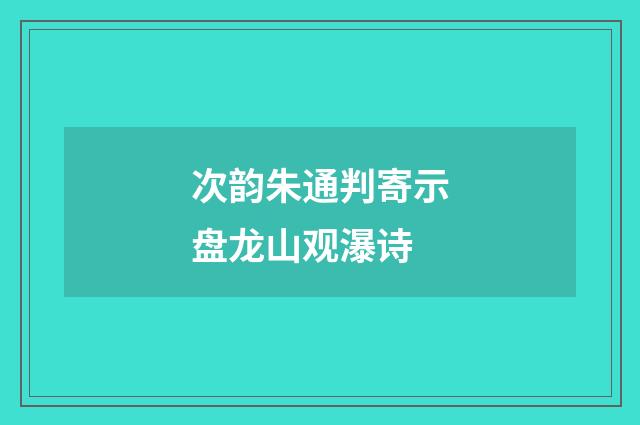 次韵朱通判寄示盘龙山观瀑诗