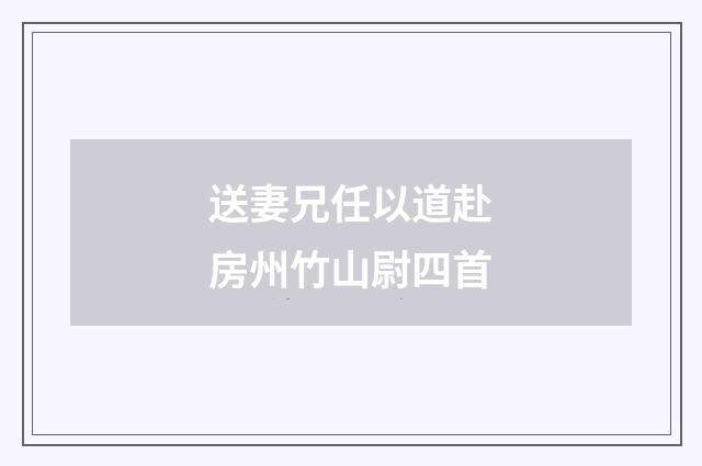 送妻兄任以道赴房州竹山尉四首