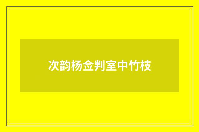 次韵杨佥判室中竹枝