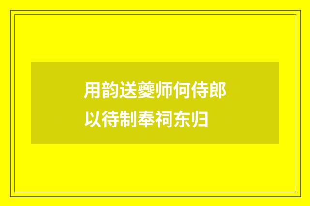 用韵送夔师何侍郎以待制奉祠东归