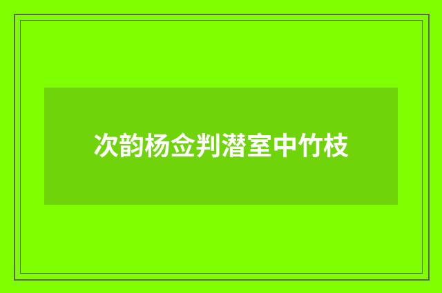 次韵杨佥判潜室中竹枝