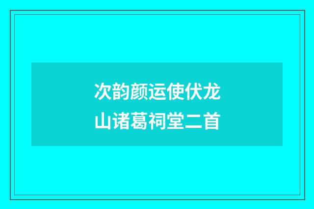 次韵颜运使伏龙山诸葛祠堂二首