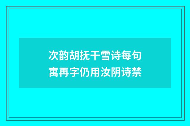 次韵胡抚干雪诗每句寓再字仍用汝阴诗禁