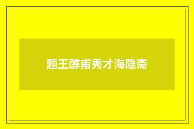题王醇甫秀才海隐斋