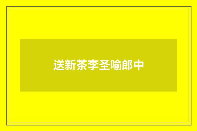 送新茶李圣喻郎中