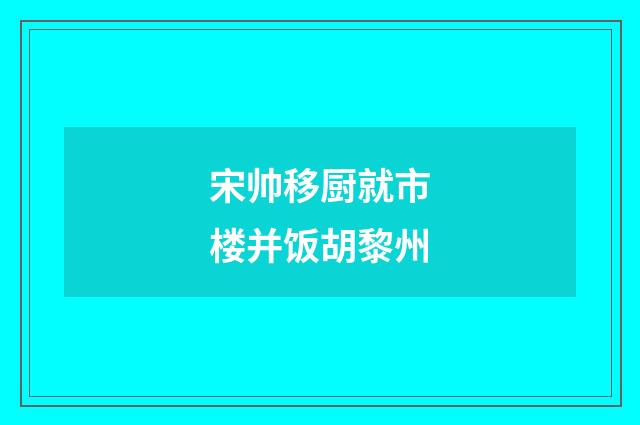 宋帅移厨就市楼并饭胡黎州