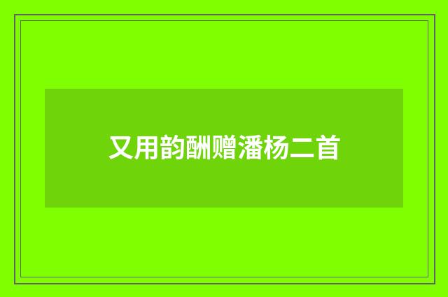 又用韵酬赠潘杨二首