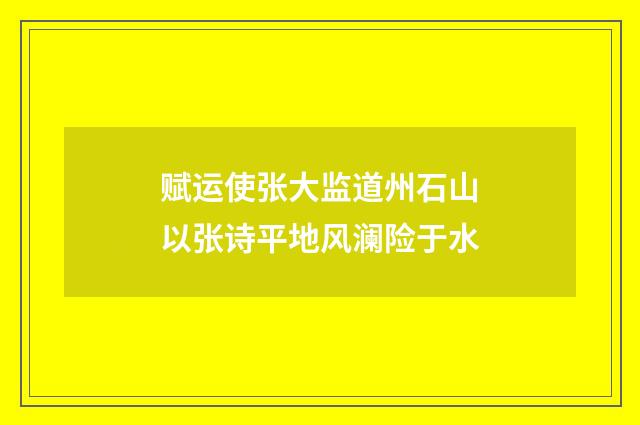 赋运使张大监道州石山以张诗平地风澜险于水