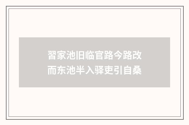 習家池旧临官路今路改而东池半入驿吏引自桑