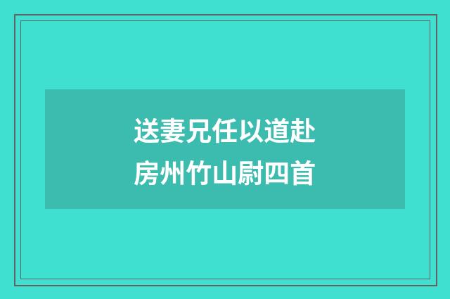 送妻兄任以道赴房州竹山尉四首