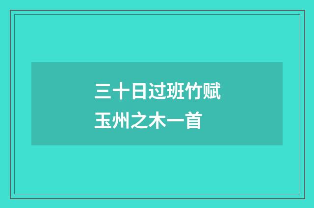 三十日过班竹赋玉州之木一首