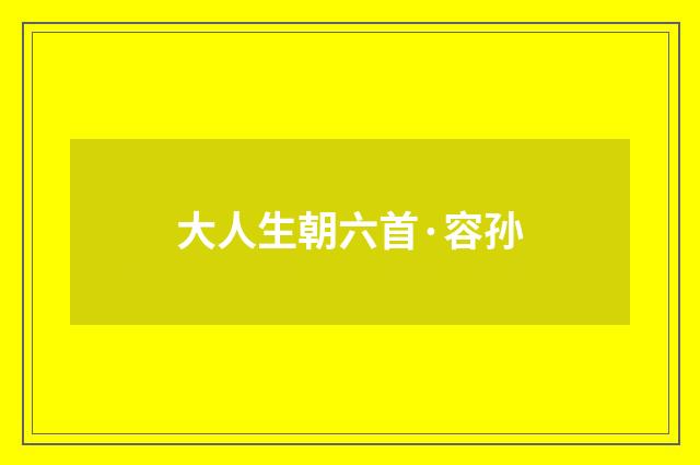大人生朝六首·容孙