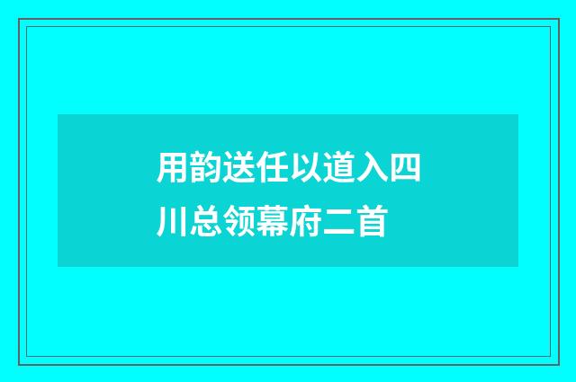 用韵送任以道入四川总领幕府二首