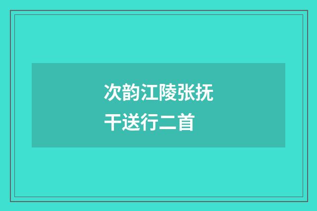 次韵江陵张抚干送行二首