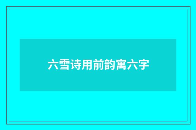 六雪诗用前韵寓六字