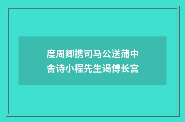 度周卿携司马公送蒲中舍诗小程先生谒傅长宫