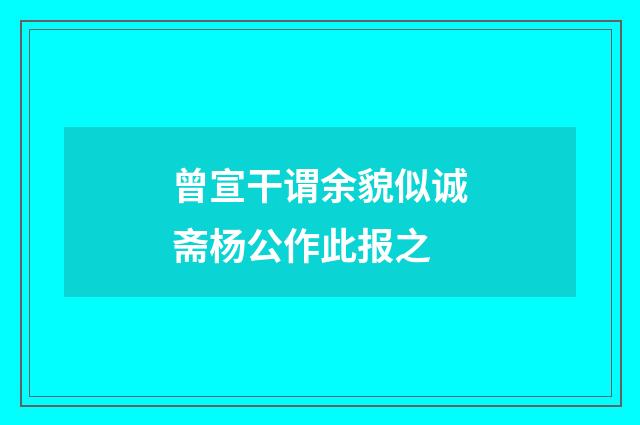 曾宣干谓余貌似诚斋杨公作此报之