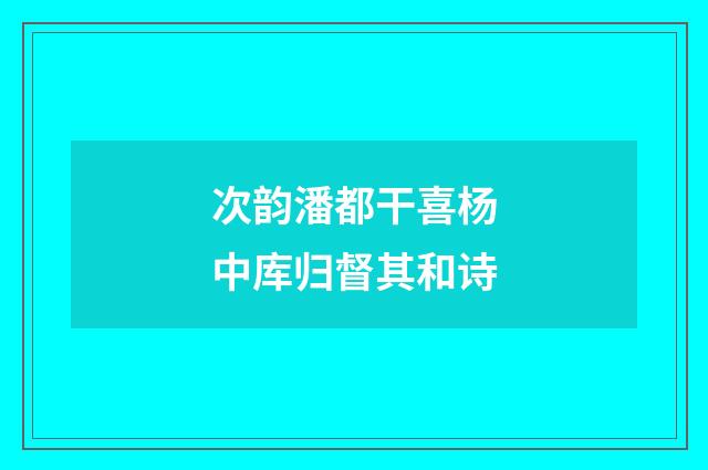 次韵潘都干喜杨中库归督其和诗