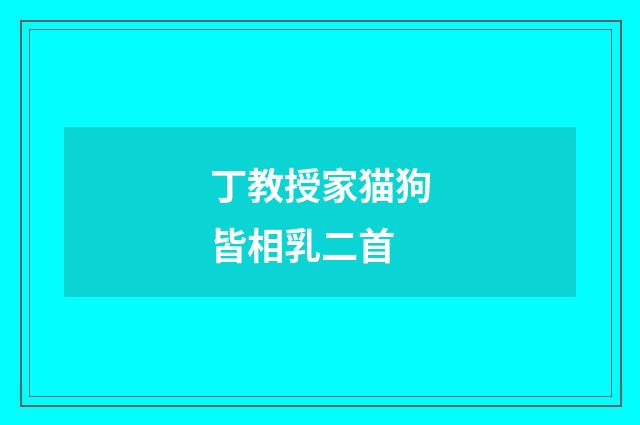 丁教授家猫狗皆相乳二首