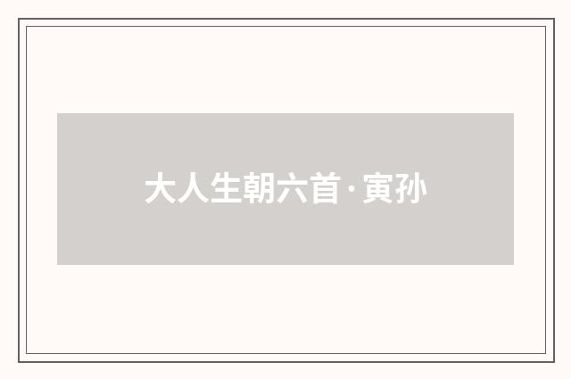 大人生朝六首·寅孙