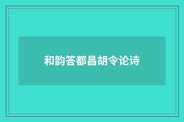 和韵答都昌胡令论诗