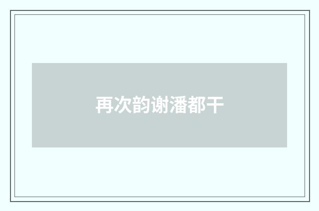 再次韵谢潘都干