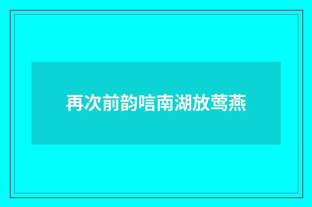 再次前韵唁南湖放莺燕