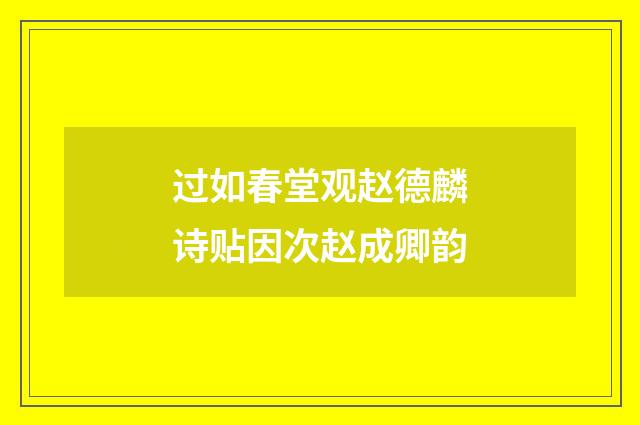 过如春堂观赵德麟诗贴因次赵成卿韵