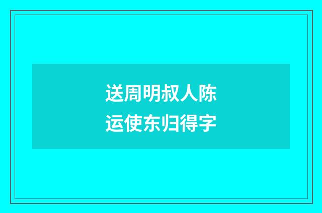 送周明叔人陈运使东归得字
