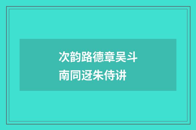 次韵路德章吴斗南同迓朱侍讲