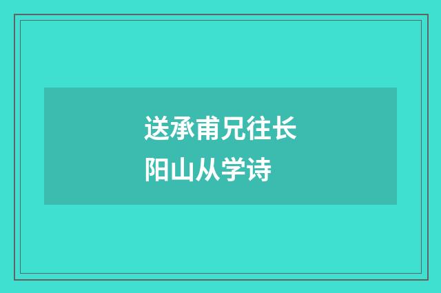 送承甫兄往长阳山从学诗